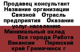 Продавец-консультант › Название организации ­ Связной › Отрасль предприятия ­ Оказание услуг населению › Минимальный оклад ­ 35 500 - Все города Работа » Вакансии   . Пермский край,Гремячинск г.